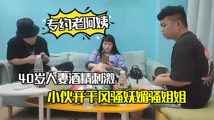 专约老阿姨40岁人妻酒精刺激下精神小伙开干风骚妩媚骚姐姐浪劲十足- www.jdav.vip