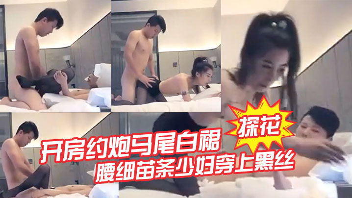 探花开房约炮马尾白裙腰细苗条少妇穿上黑丝舔弄口交后入抽插猛操- www.jdav.vip