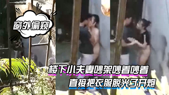 窗外偷窥楼下小夫妻吵架吵着吵着直接把衣服脱光了开炮- www.jdav.vip