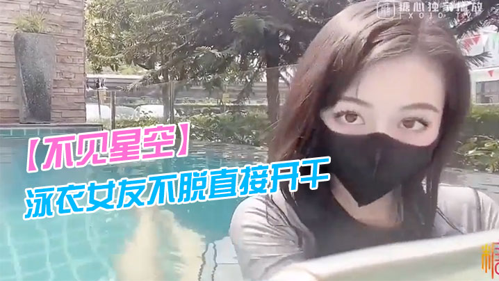 不见星空泳衣女友不脱直接开干_激情死水库_被插的太爽肉棒裹出白浆_后入爆怼缴射- www.jdav.vip