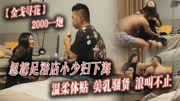金戈寻花2000一炮忽悠足浴店小少妇下海温柔体贴美乳骚货浪叫不止- www.jdav.vip