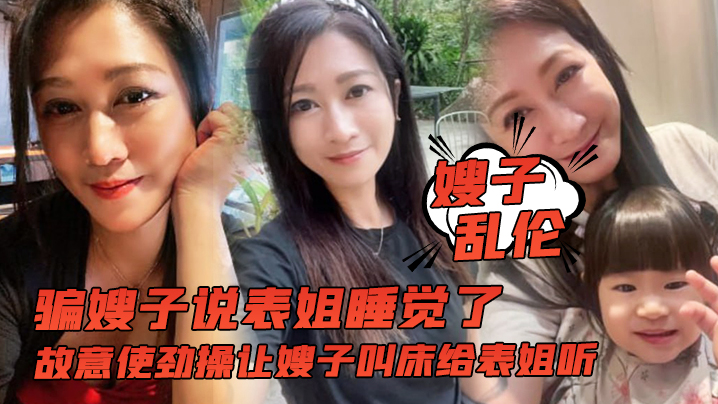 嫂子乱伦骗嫂子说表姐睡觉了故意使劲操让嫂子叫床给表姐听- www.jdav.vip