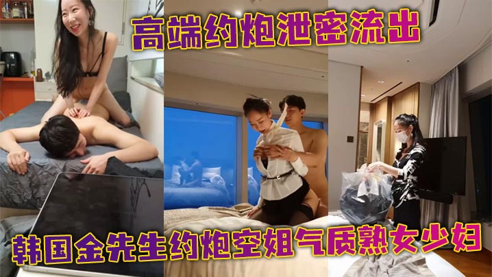高端约炮泄密流出韩国金先生约炮空姐气质熟女少妇身穿制服短裙黑丝显得非常有韵味女上骑乘做爱笑得真好看太有感觉了︱T