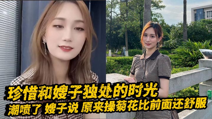 嫂子乱伦珍惜和嫂子独处的时光_潮喷了_嫂子说_原来操菊花比前面还舒服︱T