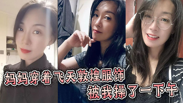母子乱伦妈妈穿着飞天敦煌服饰被我操了一下午︱T