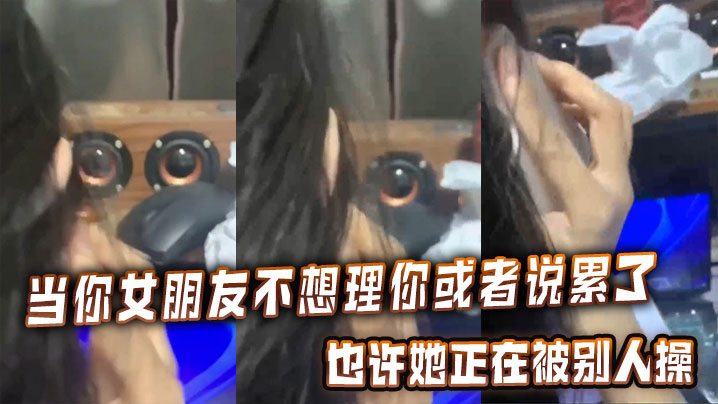 当你女朋友不想理你或者说累了的时候也许她正在被别人操︱T